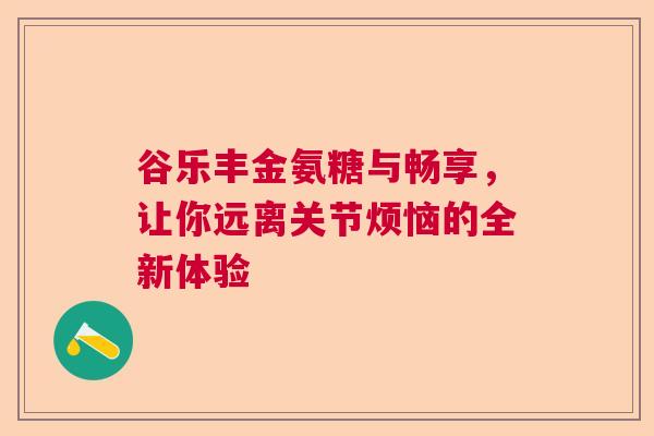 谷乐丰金氨糖与畅享，让你远离关节烦恼的全新体验