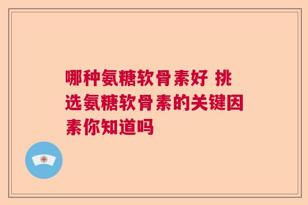 哪种氨糖软骨素好 挑选氨糖软骨素的关键因素你知道吗