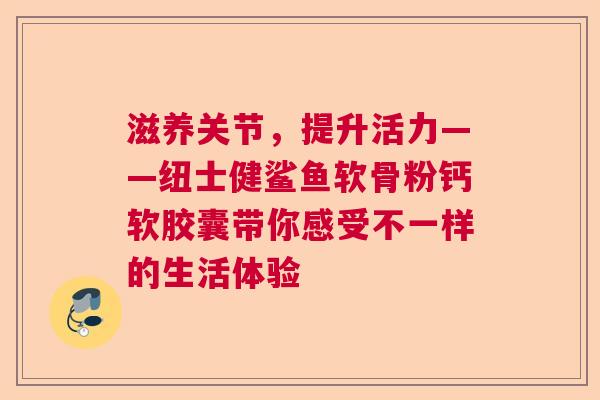 滋养关节，提升活力——纽士健鲨鱼软骨粉钙软胶囊带你感受不一样的生活体验