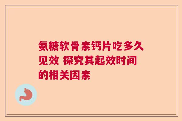 氨糖软骨素钙片吃多久见效 探究其起效时间的相关因素