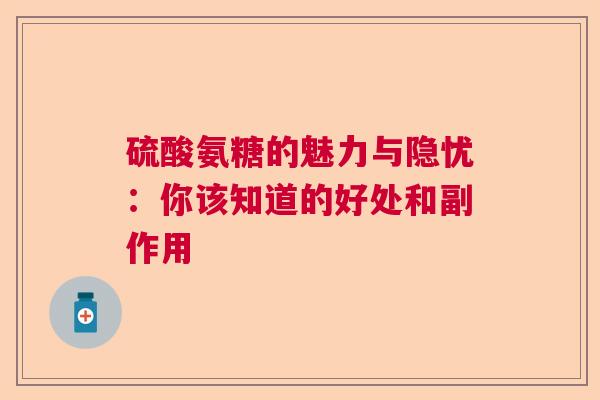 硫酸氨糖的魅力与隐忧：你该知道的好处和副作用