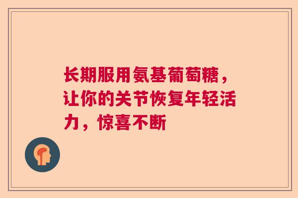 长期服用氨基葡萄糖，让你的关节恢复年轻活力，惊喜不断