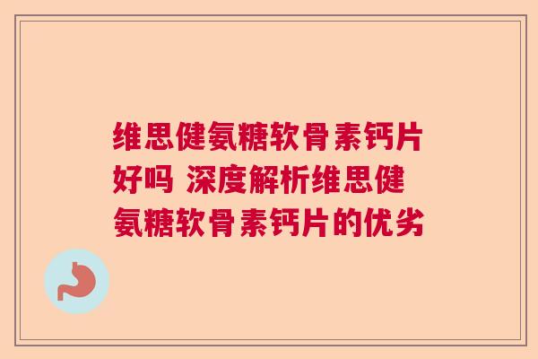 维思健氨糖软骨素钙片好吗 深度解析维思健氨糖软骨素钙片的优劣