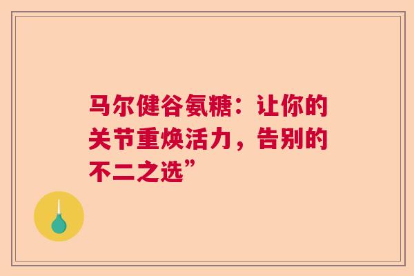 马尔健谷氨糖：让你的关节重焕活力，告别的不二之选”