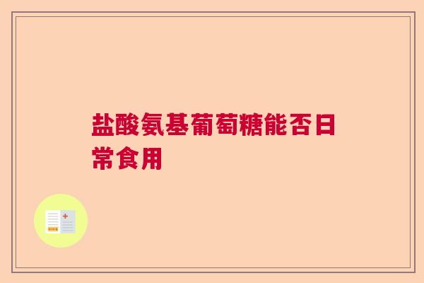 盐酸氨基葡萄糖能否日常食用