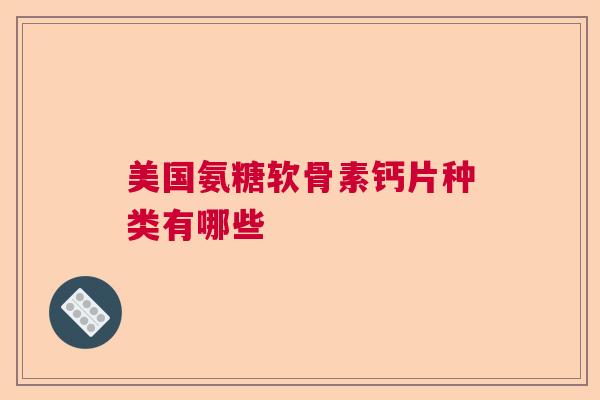 美国氨糖软骨素钙片种类有哪些