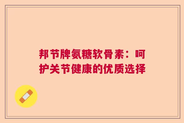 邦节牌氨糖软骨素：呵护关节健康的优质选择