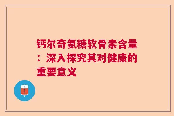 钙尔奇氨糖软骨素含量：深入探究其对健康的重要意义