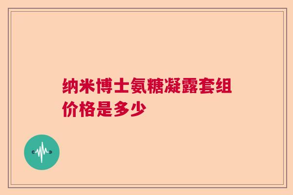 纳米博士氨糖凝露套组价格是多少