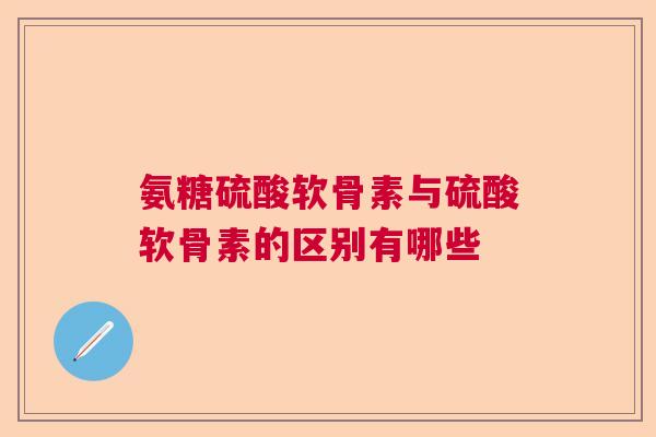 氨糖硫酸软骨素与硫酸软骨素的区别有哪些
