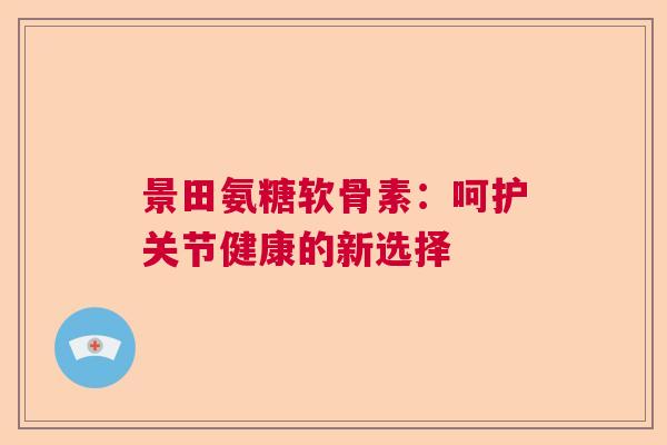 景田氨糖软骨素：呵护关节健康的新选择
