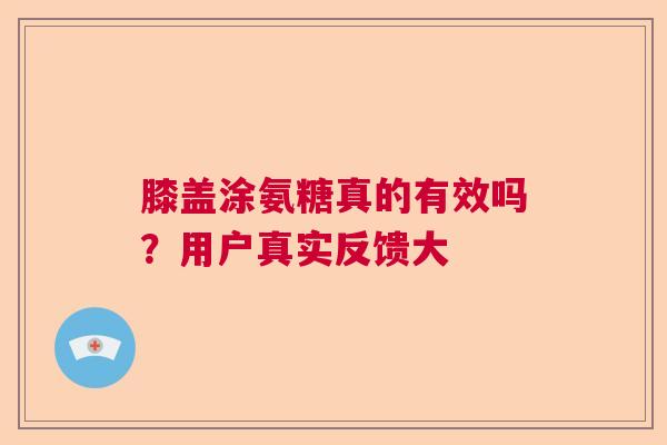 膝盖涂氨糖真的有效吗？用户真实反馈大