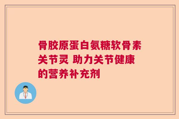 骨胶原蛋白氨糖软骨素关节灵 助力关节健康的营养补充剂