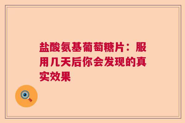盐酸氨基葡萄糖片：服用几天后你会发现的真实效果
