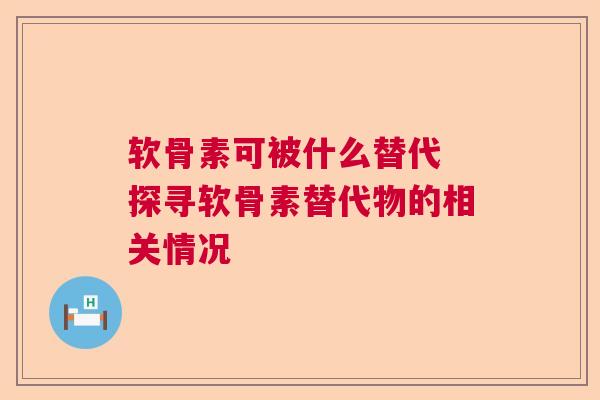 软骨素可被什么替代 探寻软骨素替代物的相关情况