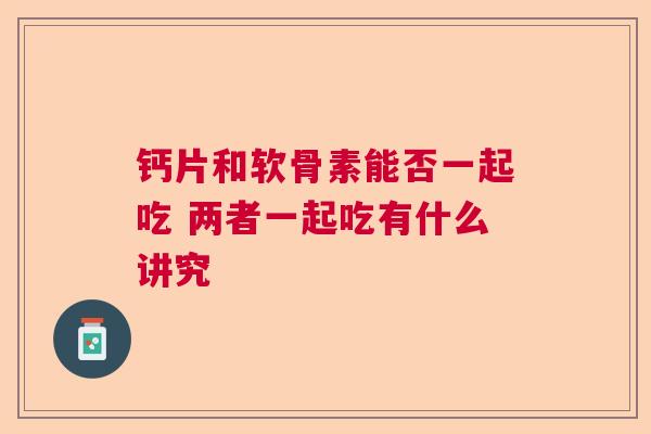 钙片和软骨素能否一起吃 两者一起吃有什么讲究