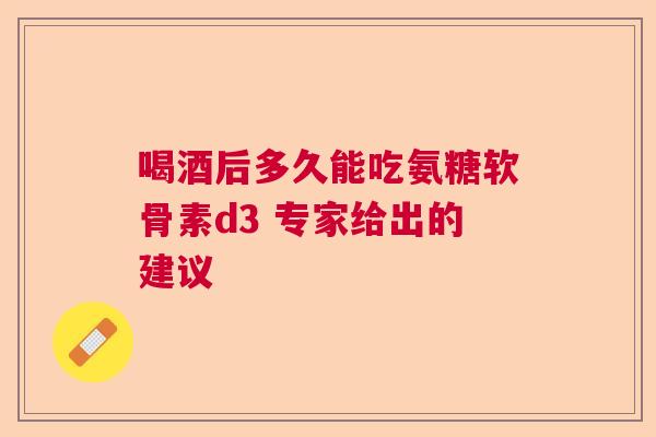 喝酒后多久能吃氨糖软骨素d3 专家给出的建议