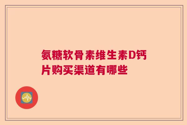 氨糖软骨素维生素D钙片购买渠道有哪些