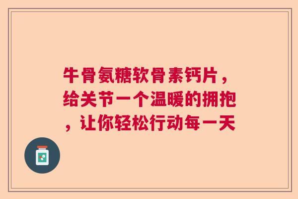 牛骨氨糖软骨素钙片，给关节一个温暖的拥抱，让你轻松行动每一天