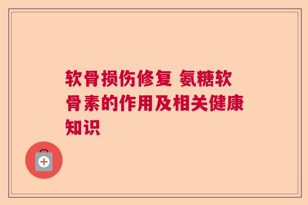 软骨损伤修复 氨糖软骨素的作用及相关健康知识