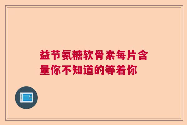 益节氨糖软骨素每片含量你不知道的等着你