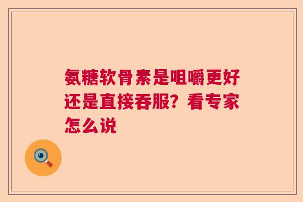 氨糖软骨素是咀嚼更好还是直接吞服？看专家怎么说