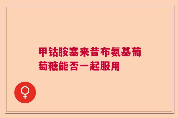 甲钴胺塞来昔布氨基葡萄糖能否一起服用