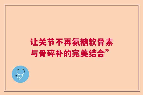 让关节不再氨糖软骨素与骨碎补的完美结合”