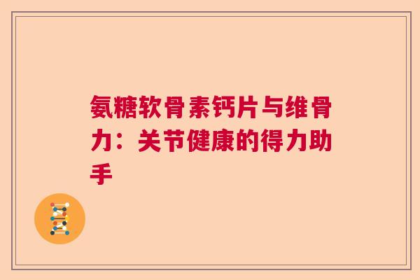 氨糖软骨素钙片与维骨力：关节健康的得力助手