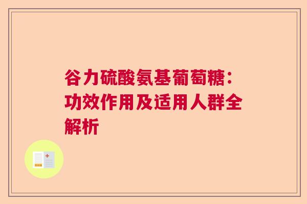 谷力硫酸氨基葡萄糖：功效作用及适用人群全解析