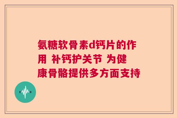 氨糖软骨素d钙片的作用 补钙护关节 为健康骨骼提供多方面支持