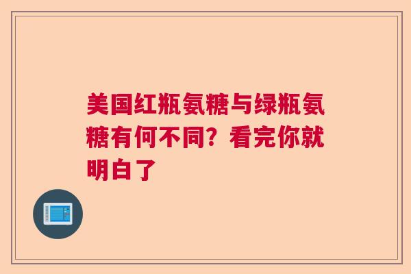 美国红瓶氨糖与绿瓶氨糖有何不同？看完你就明白了