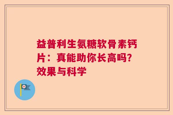 益普利生氨糖软骨素钙片：真能助你长高吗？效果与科学