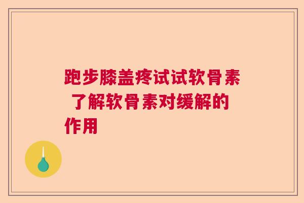 跑步膝盖疼试试软骨素 了解软骨素对缓解的作用