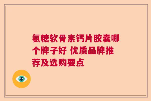 氨糖软骨素钙片胶囊哪个牌子好 优质品牌推荐及选购要点