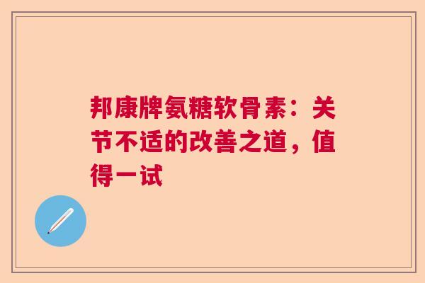 邦康牌氨糖软骨素：关节不适的改善之道，值得一试