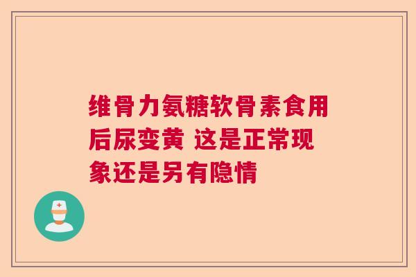 维骨力氨糖软骨素食用后尿变黄 这是正常现象还是另有隐情