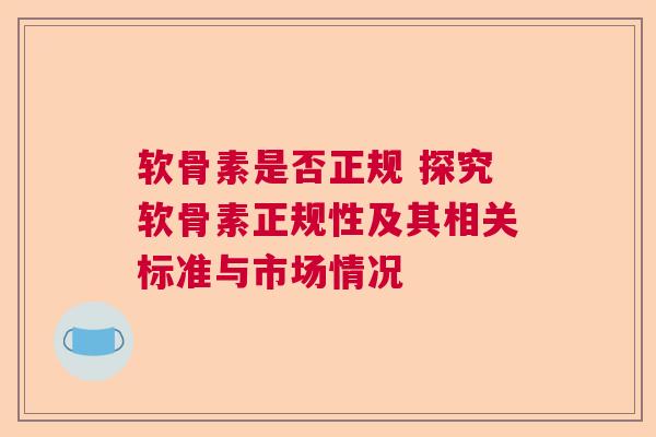 软骨素是否正规 探究软骨素正规性及其相关标准与市场情况