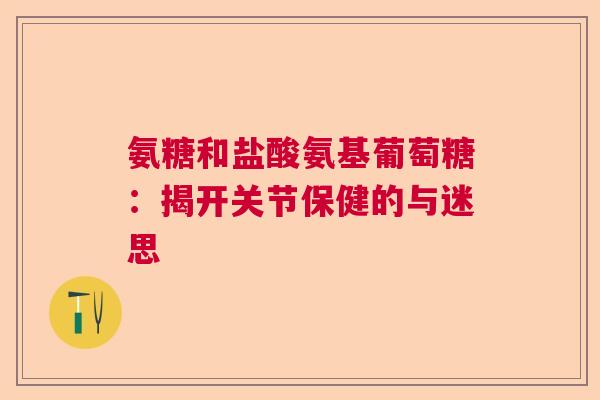氨糖和盐酸氨基葡萄糖：揭开关节保健的与迷思