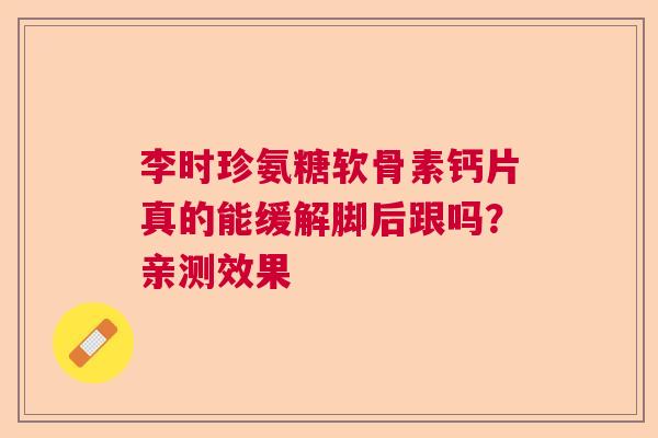 李时珍氨糖软骨素钙片真的能缓解脚后跟吗？亲测效果