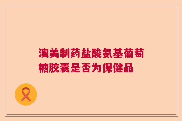澳美制药盐酸氨基葡萄糖胶囊是否为保健品