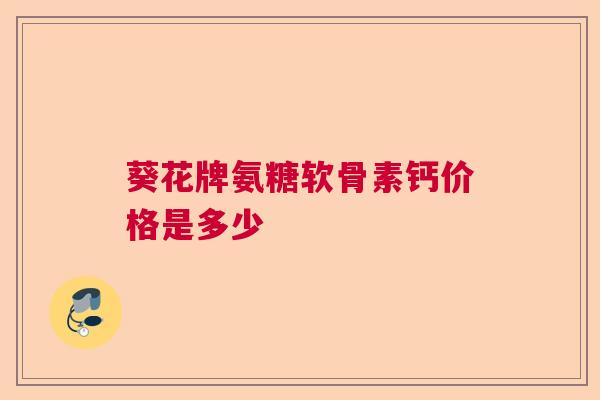 葵花牌氨糖软骨素钙价格是多少