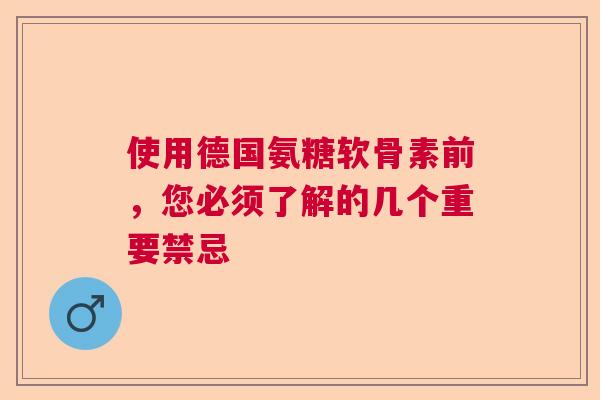 使用德国氨糖软骨素前，您必须了解的几个重要禁忌