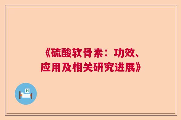 《硫酸软骨素：功效、应用及相关研究进展》