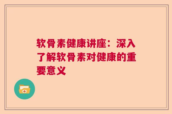 软骨素健康讲座：深入了解软骨素对健康的重要意义