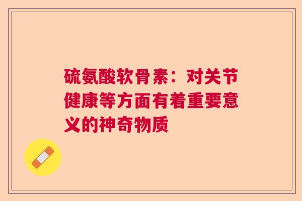 硫氨酸软骨素：对关节健康等方面有着重要意义的神奇物质