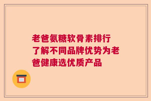 老爸氨糖软骨素排行 了解不同品牌优势为老爸健康选优质产品