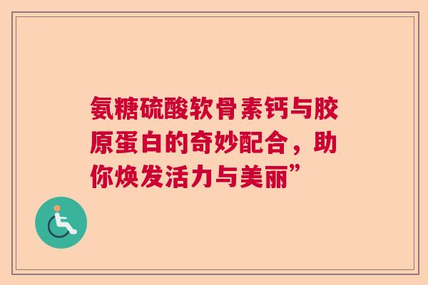 氨糖硫酸软骨素钙与胶原蛋白的奇妙配合，助你焕发活力与美丽”