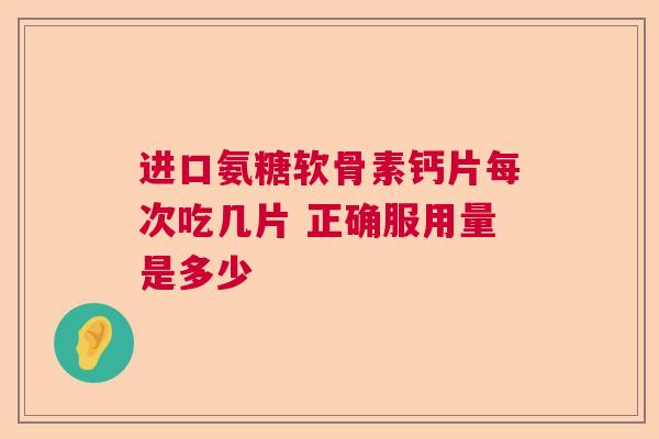 进口氨糖软骨素钙片每次吃几片 正确服用量是多少