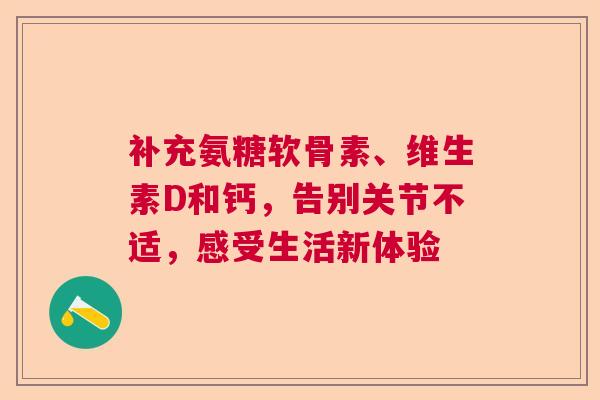 补充氨糖软骨素、维生素D和钙，告别关节不适，感受生活新体验